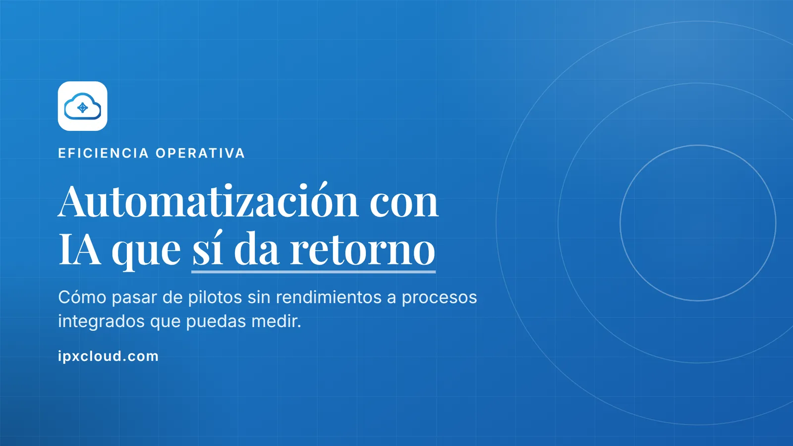 Automatización con IA que sí da retorno. Cómo pasar de pilotos sin rendimientos a procesos integrados que puedas medir.