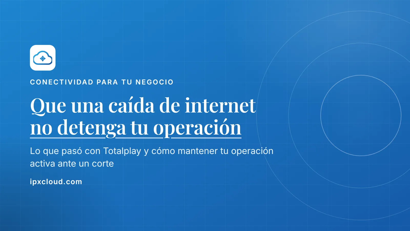 Que una caída de internet no detenga tu operación. Lo que pasó con Totalplay y cómo mantener tu operación activa ante un corte