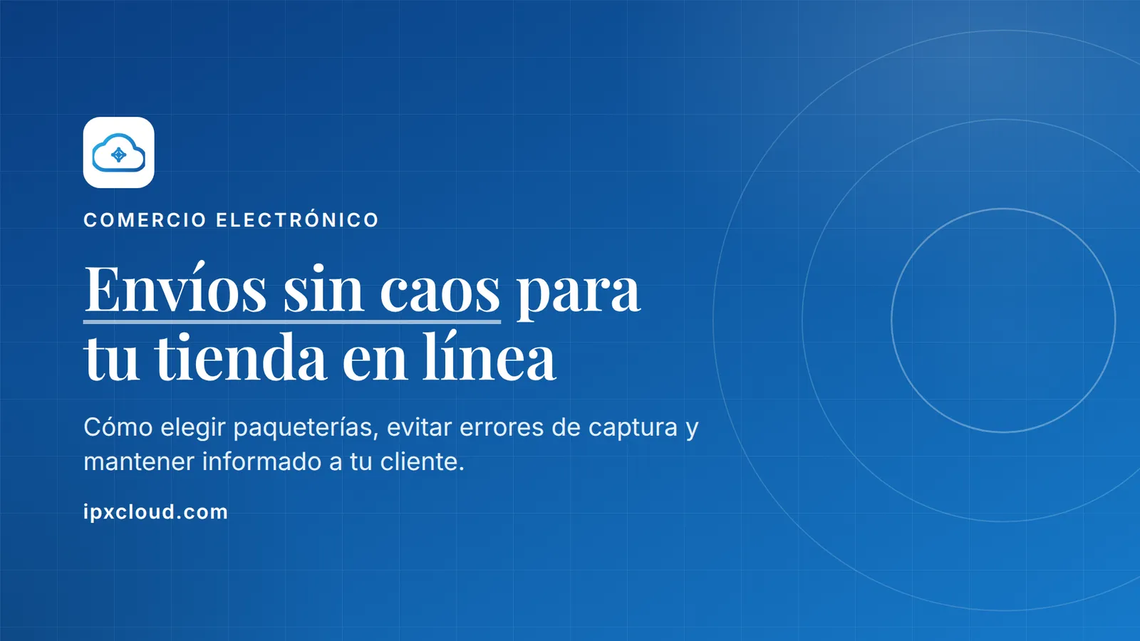 Envíos sin caos para tu tienda en línea. Cómo elegir paqueterías, evitar errores de captura y mantener informado a tu cliente.