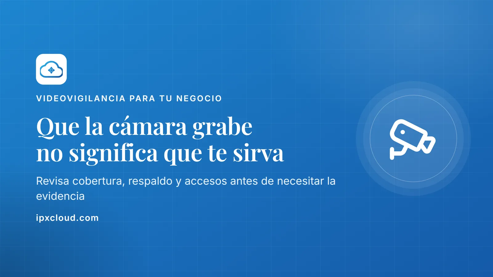 Que la cámara grabe no significa que te sirva. Revisa cobertura, respaldo y accesos antes de necesitar la evidencia