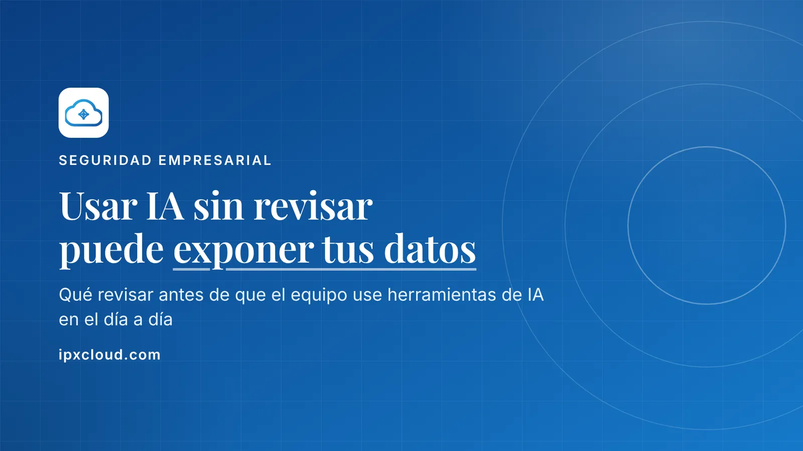 Usar IA sin revisar puede exponer tus datos. Qué revisar antes de que el equipo use herramientas de IA en el día a día