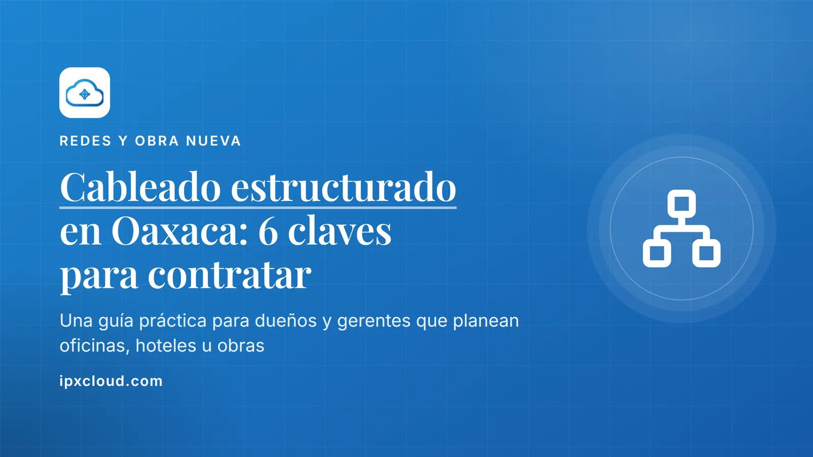 Cableado estructurado en Oaxaca: 6 claves para contratar. Una guía práctica para dueños y gerentes que planean oficinas, hoteles u obras