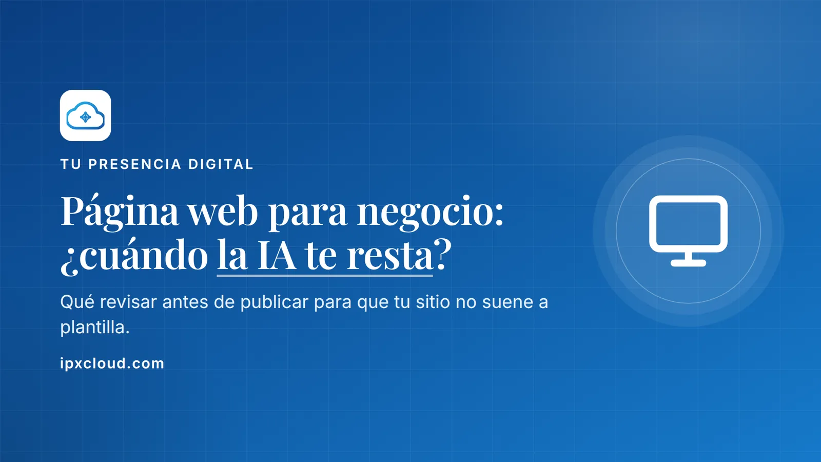 Página web para negocio: ¿cuándo la IA te resta?. Qué revisar antes de publicar para que tu sitio no suene a plantilla.
