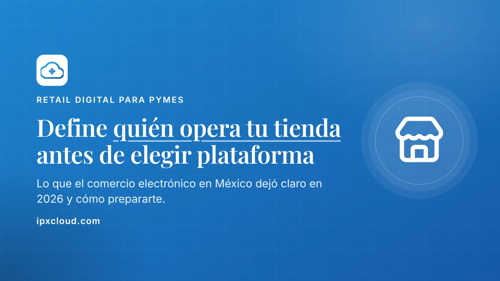 Define quién opera tu tienda antes de elegir plataforma. Lo que el comercio electrónico en México dejó claro en 2026 y cómo prepararte.